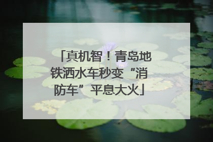 真机智！青岛地铁洒水车秒变“消防车”平息大火