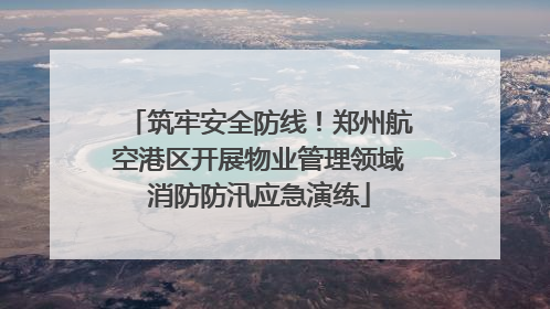 筑牢安全防线！郑州航空港区开展物业管理领域消防防汛应急演练
