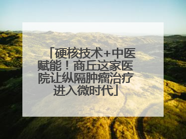 硬核技术+中医赋能！商丘这家医院让纵隔肿瘤治疗进入微时代