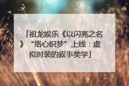 祖龙娱乐《以闪亮之名》“络心织梦”上线：虚拟时装的叙事美学