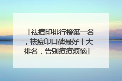 祛痘印排行榜第一名，祛痘印口碑最好十大排名，告别痘痘烦恼