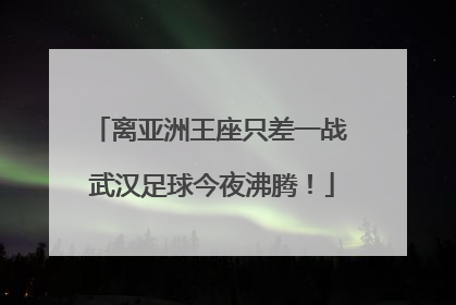 离亚洲王座只差一战 武汉足球今夜沸腾！