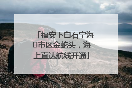 福安下白石宁海⇆市区金蛇头，海上直达航线开通