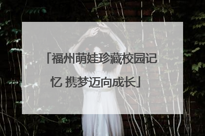 福州萌娃珍藏校园记忆 携梦迈向成长