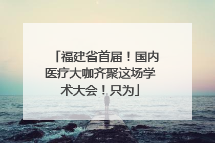 福建省首届！国内医疗大咖齐聚这场学术大会！只为