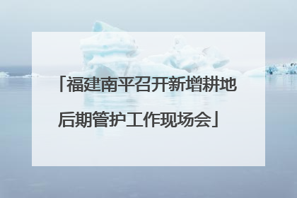 福建南平召开新增耕地后期管护工作现场会