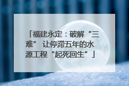 福建永定：破解“三难” 让停滞五年的水源工程“起死回生”