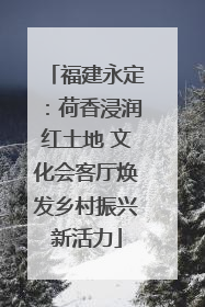 福建永定：荷香浸润红土地 文化会客厅焕发乡村振兴新活力