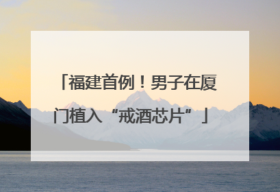 福建首例！男子在厦门植入“戒酒芯片”