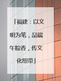 福建：以文明为笔，品端午粽香，传文化纽带