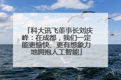 科大讯飞董事长刘庆峰：在成都，我们一定能更愉快、更有想象力地拥抱人工智能