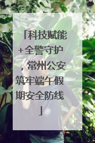 科技赋能+全警守护，常州公安筑牢端午假期安全防线