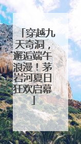 穿越九天奇洞，邂逅端午浪漫！茅岩河夏日狂欢启幕