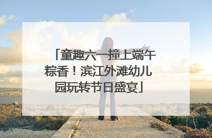童趣六一撞上端午粽香！滨江外滩幼儿园玩转节日盛宴
