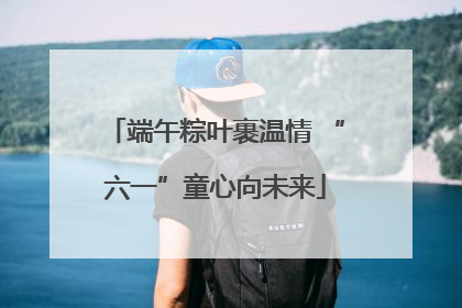 端午粽叶裹温情 “六一”童心向未来