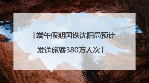 端午假期国铁沈阳局预计发送旅客380万人次
