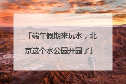 端午假期来玩水，北京这个水公园开园了