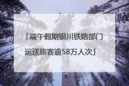 端午假期银川铁路部门运送旅客逾58万人次
