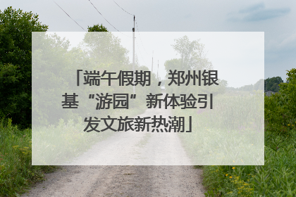 端午假期，郑州银基“游园”新体验引发文旅新热潮