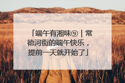 端午有湘味⑨｜常德河街的端午快乐，提前一天就开始了