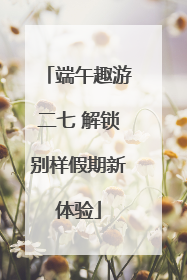 端午趣游二七 解锁别样假期新体验