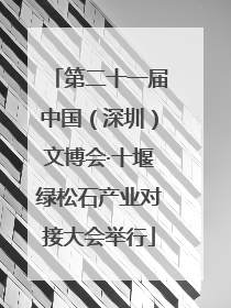 第二十一届中国（深圳）文博会·十堰绿松石产业对接大会举行