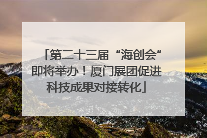 第二十三届“海创会”即将举办！厦门展团促进科技成果对接转化