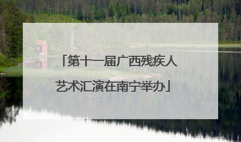 第十一届广西残疾人艺术汇演在南宁举办