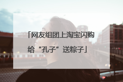 网友组团上淘宝闪购给“孔子”送粽子