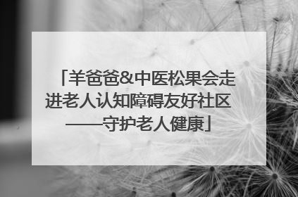 羊爸爸&中医松果会走进老人认知障碍友好社区——守护老人健康