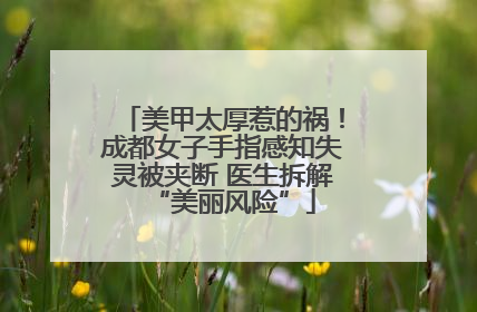 美甲太厚惹的祸！成都女子手指感知失灵被夹断 医生拆解“美丽风险”