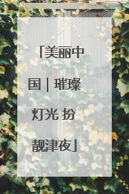 美丽中国｜璀璨灯光 扮靓津夜