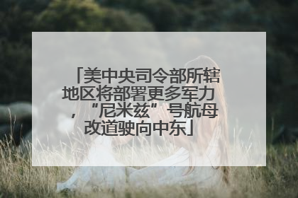 美中央司令部所辖地区将部署更多军力，“尼米兹”号航母改道驶向中东