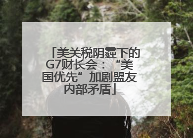 美关税阴霾下的G7财长会：“美国优先”加剧盟友内部矛盾