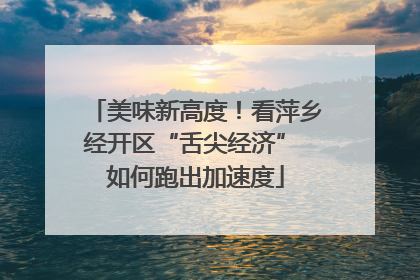 美味新高度！看萍乡经开区“舌尖经济” 如何跑出加速度