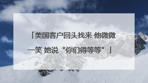 美国客户回头找来 他微微一笑 她说“你们得等等”