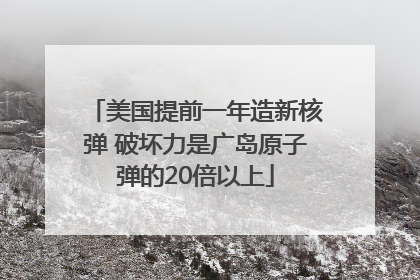 美国提前一年造新核弹 破坏力是广岛原子弹的20倍以上