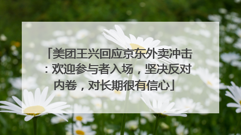 美团王兴回应京东外卖冲击：欢迎参与者入场，坚决反对内卷，对长期很有信心