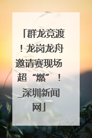 群龙竞渡！龙岗龙舟邀请赛现场超“燃”！_深圳新闻网