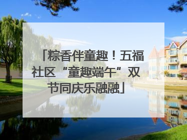 粽香伴童趣！五福社区“童趣端午”双节同庆乐融融
