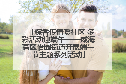 粽香传情暖社区 多彩活动迎端午——威海高区怡园街道开展端午节主题系列活动