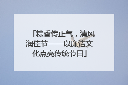 粽香传正气，清风润佳节——以廉洁文化点亮传统节日