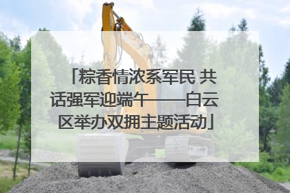 粽香情浓系军民 共话强军迎端午——白云区举办双拥主题活动