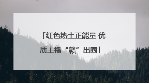 红色热土正能量 优质主播“赣”出圈