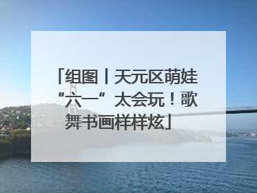 组图丨天元区萌娃“六一”太会玩！歌舞书画样样炫