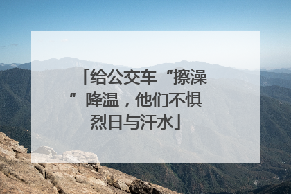 给公交车“擦澡”降温，他们不惧烈日与汗水