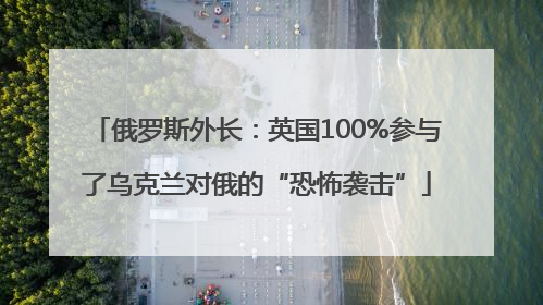 俄罗斯外长：英国100%参与了乌克兰对俄的“恐怖袭击”