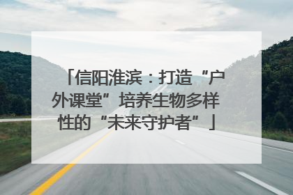 信阳淮滨：打造“户外课堂”培养生物多样性的“未来守护者”