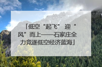 低空“起飞” 迎“风”而上——石家庄全力竞逐低空经济蓝海