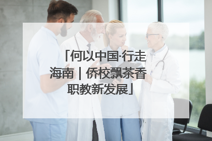 何以中国·行走海南｜侨校飘茶香 职教新发展